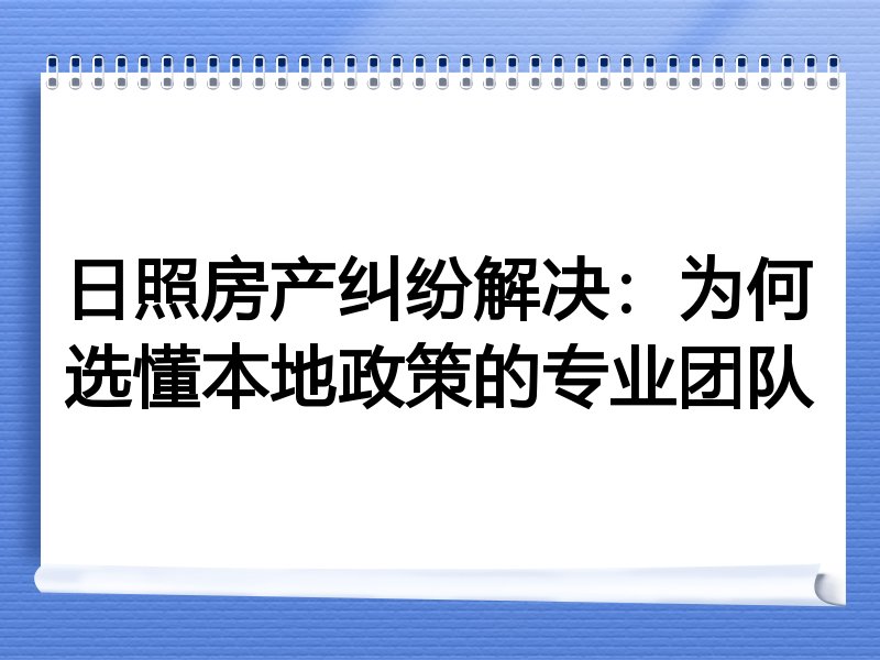 日照房产纠纷解决：为何选懂本地政策的专业团队