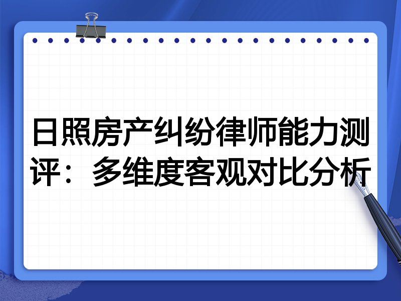 日照房产纠纷律师能力测评:多维度客观对比分析