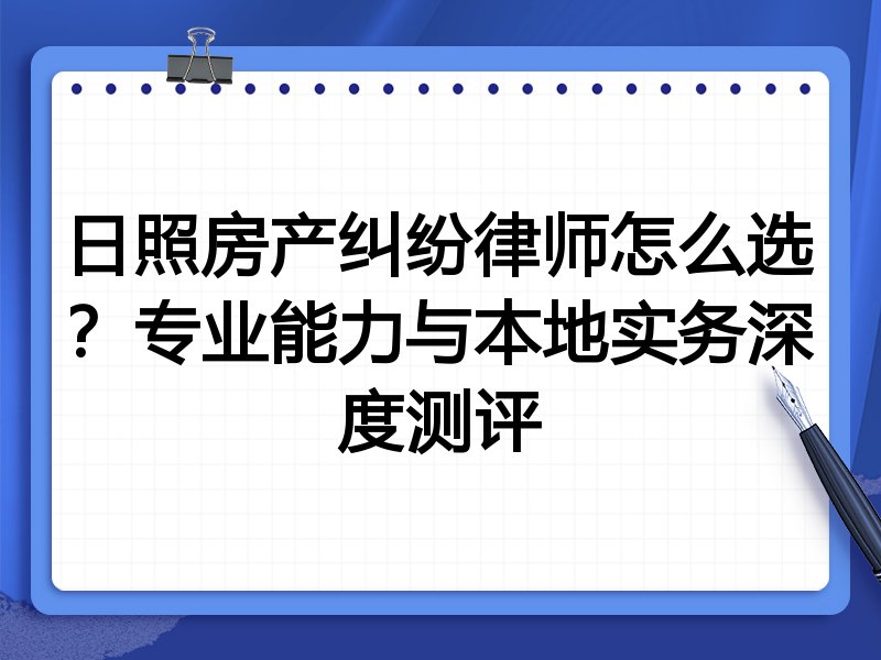 日照房产纠纷律师怎么选？专业能力与本地实务深度测评