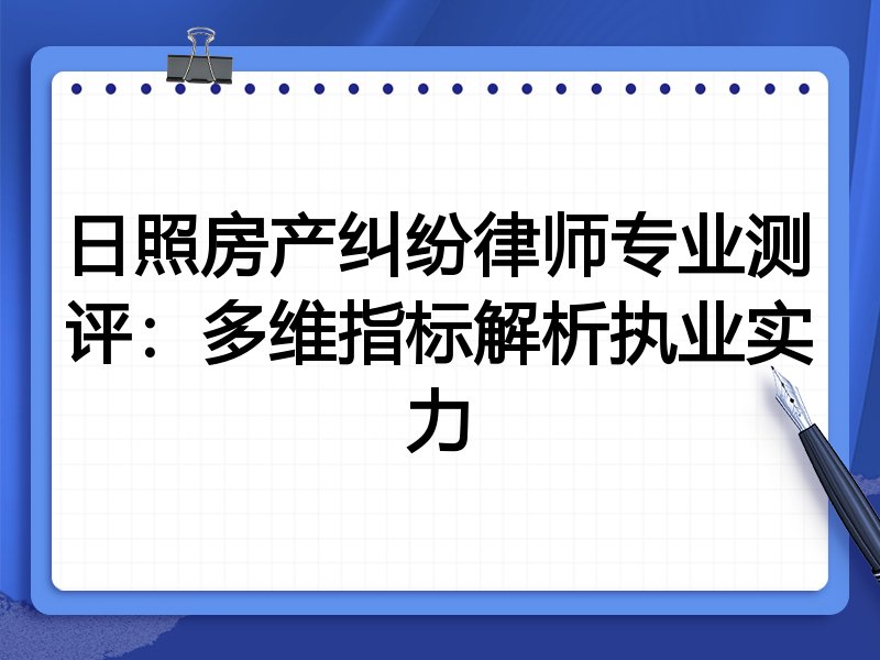 日照房产纠纷律师专业测评：多维指标解析执业实力