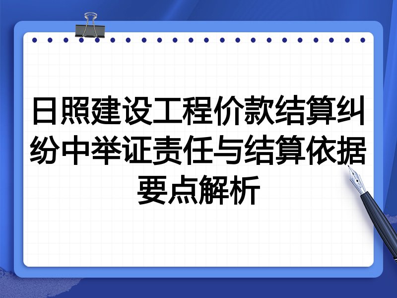 日照建设工程价款结算纠纷中举证责任与结算依据要点解析