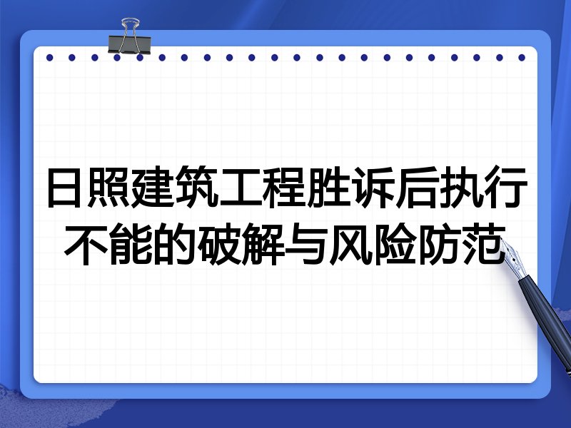 日照建筑工程胜诉后执行不能的破解与风险防范