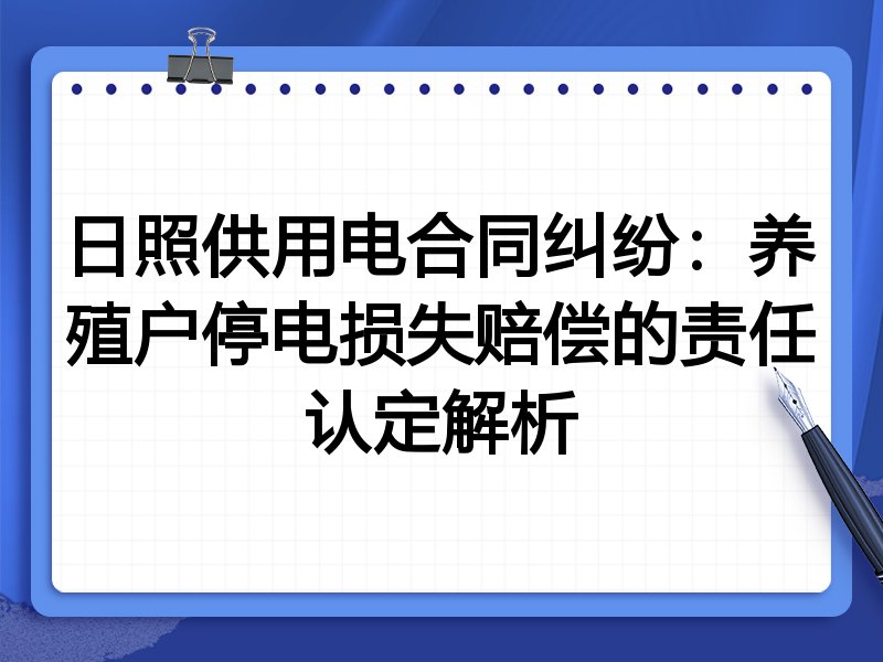 日照供用电合同纠纷：养殖户停电损失赔偿的责任认定解析