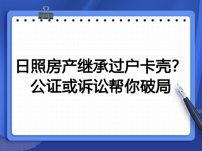 日照房产继承过户卡壳？公证或诉讼帮你破局