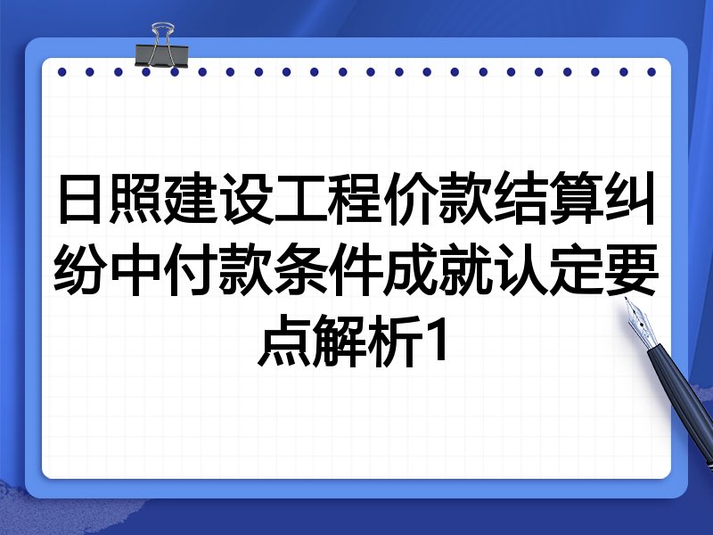 日照建设工程价款结算纠纷中付款条件成就认定要点解析1