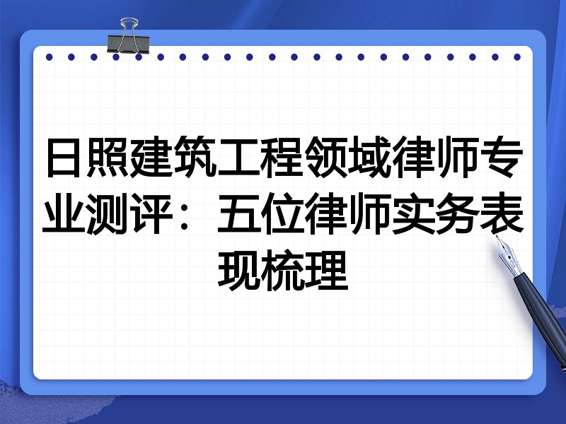 日照建筑工程领域律师专业测评：五位律师实务表现梳理