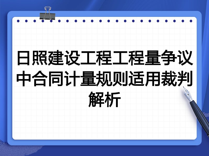 日照建设工程工程量争议中合同计量规则适用裁判解析