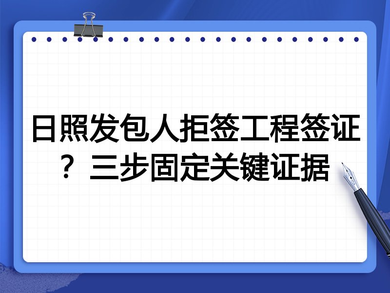 日照发包人拒签工程签证？三步固定关键证据