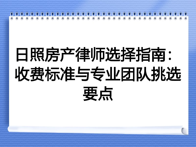 日照房产律师选择指南：收费标准与专业团队挑选要点