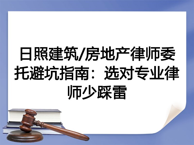 日照建筑/房地产律师委托避坑指南：选对专业律师少踩雷