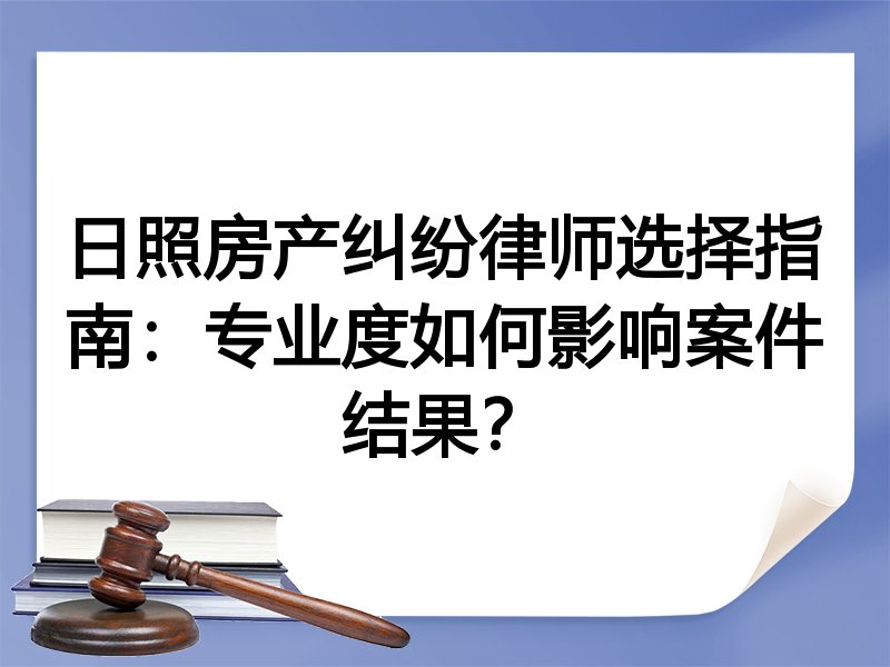 日照房产纠纷律师选择指南：专业度如何影响案件结果？