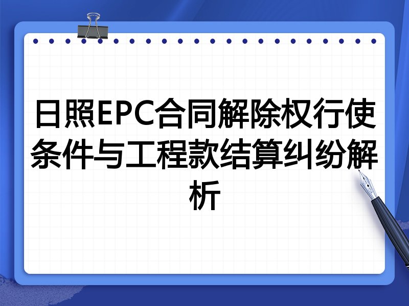 日照EPC合同解除权行使条件与工程款结算纠纷解析