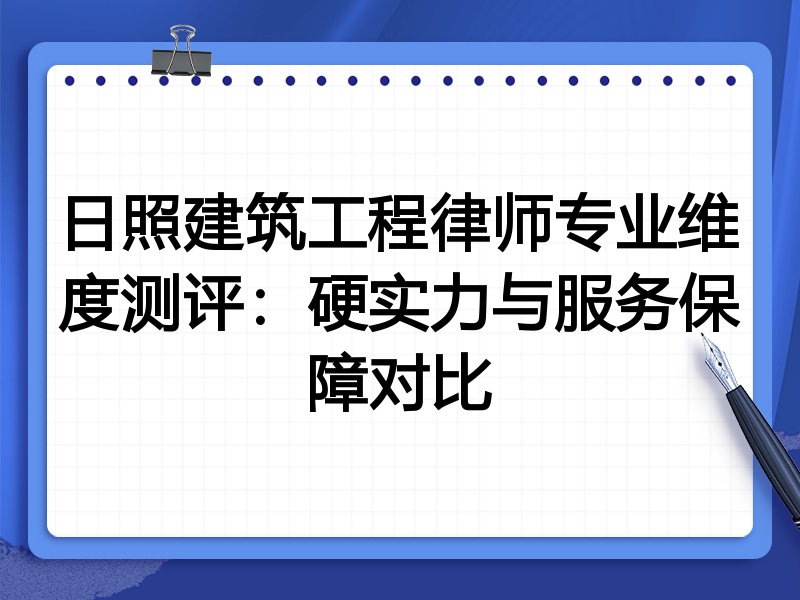 日照建筑工程律师专业维度测评:硬实力与服务保障对比