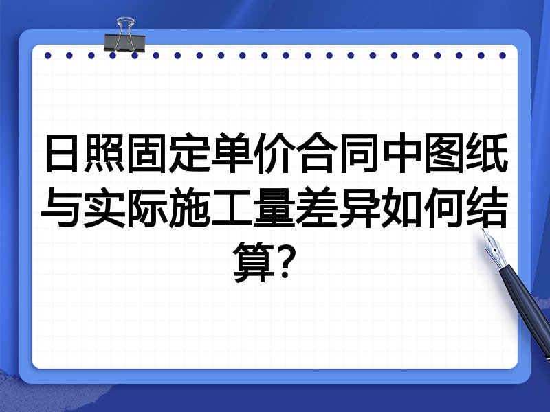 日照固定单价合同中图纸与实际施工量差异如何结算?