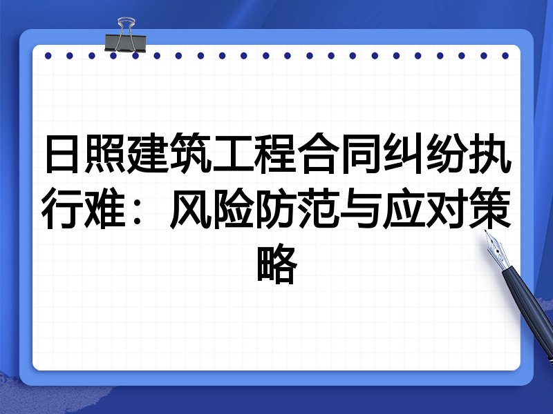 日照建筑工程合同纠纷执行难:风险防范与应对策略
