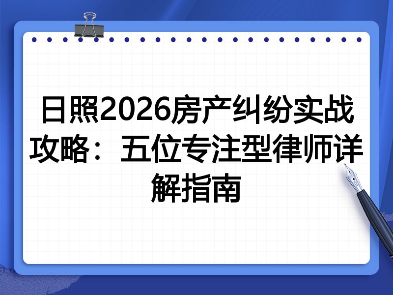 日照2026房产纠纷实战攻略：五位专注型律师详解指南