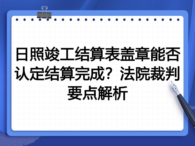 日照竣工结算表盖章能否认定结算完成？法院裁判要点解析