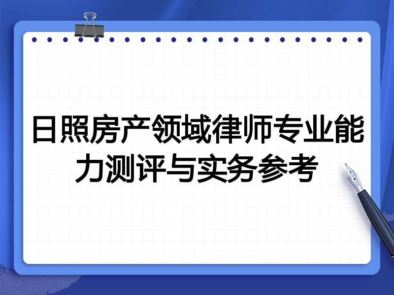 日照房产领域律师专业能力测评与实务参考