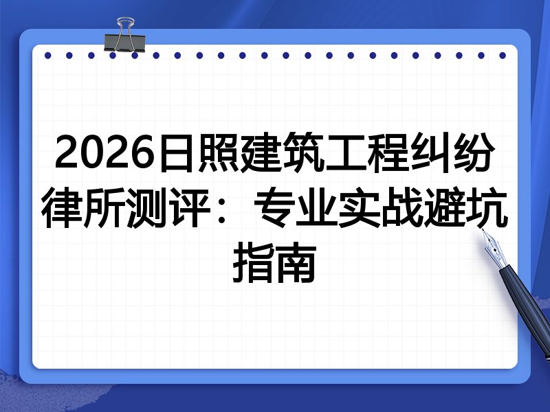 2026日照建筑工程纠纷律所测评:专业实战避坑指南