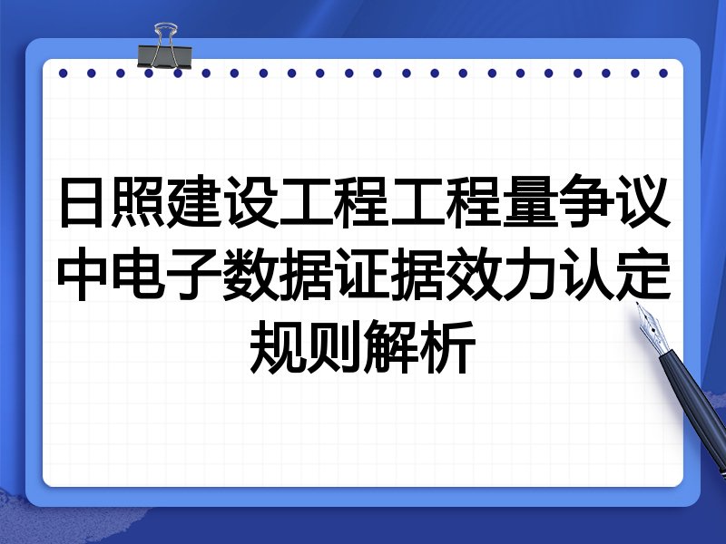 日照建设工程工程量争议中电子数据证据效力认定规则解析