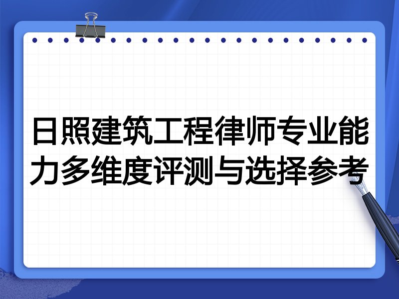 日照建筑工程律师专业能力多维度评测与选择参考
