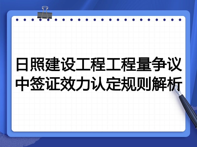 日照建设工程工程量争议中签证效力认定规则解析