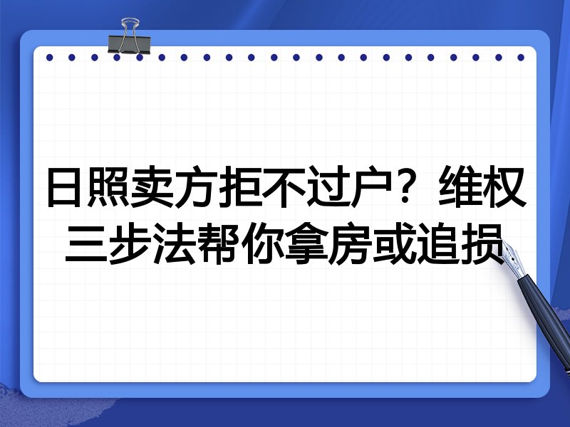 日照卖方拒不过户?维权三步法帮你拿房或追损