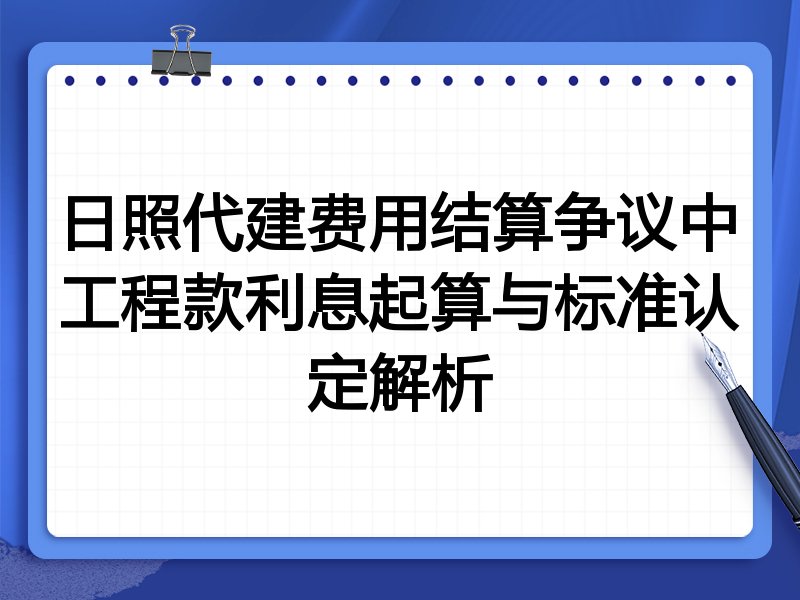 日照代建费用结算争议中工程款利息起算与标准认定解析