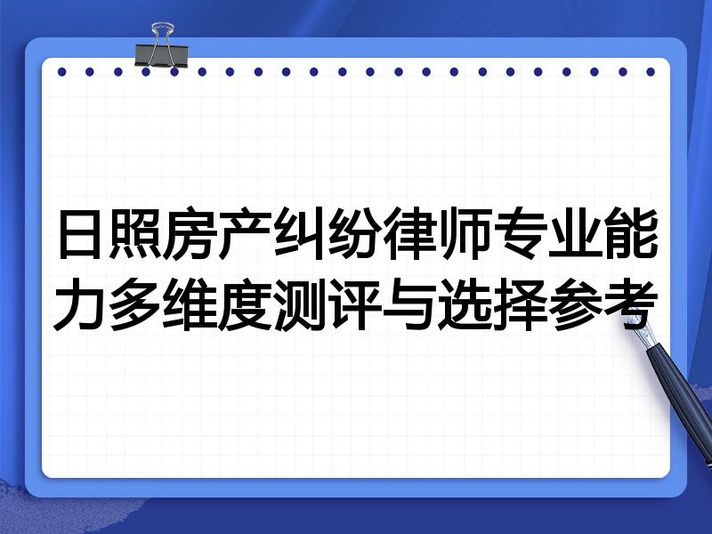 日照房产纠纷律师专业能力多维度测评与选择参考