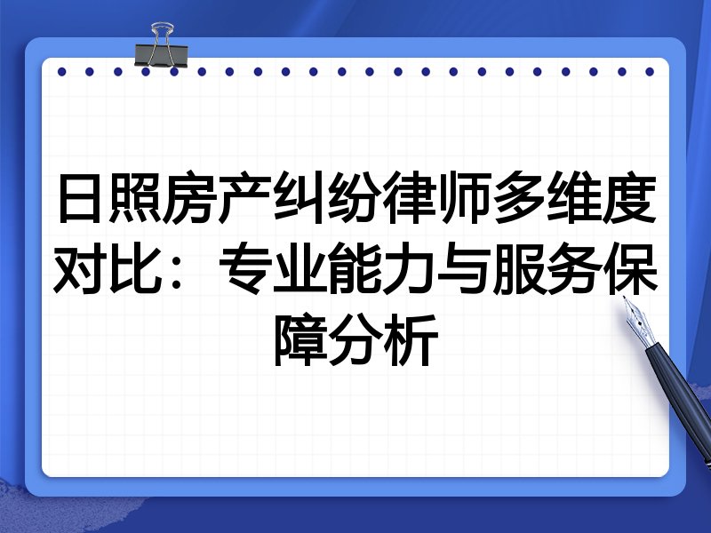 日照房产纠纷律师多维度对比:专业能力与服务保障分析
