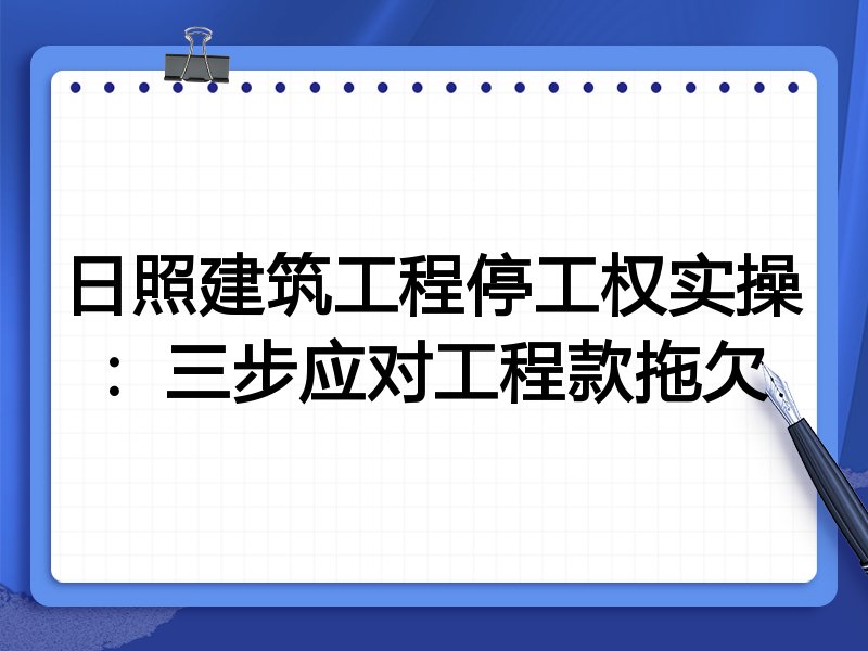 日照建筑工程停工权实操:三步应对工程款拖欠