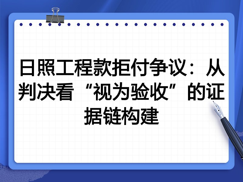 日照工程款拒付争议:从判决看“视为验收”的证据链构建
