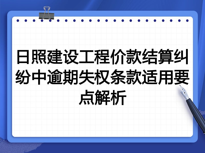 日照建设工程价款结算纠纷中逾期失权条款适用要点解析