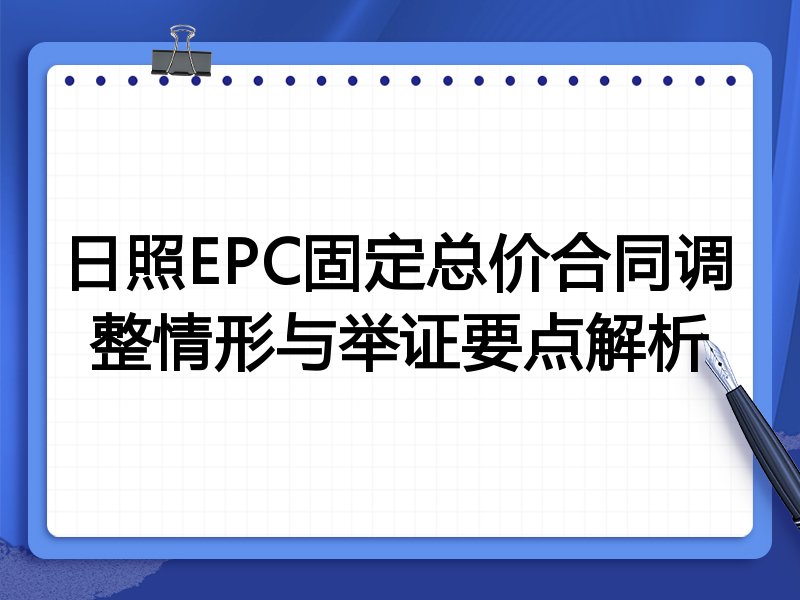 日照EPC固定总价合同调整情形与举证要点解析