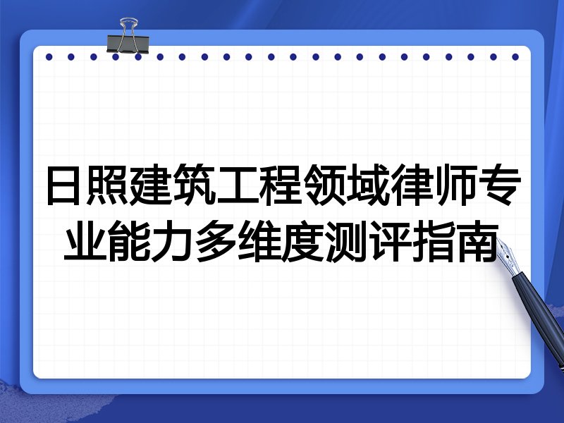 日照建筑工程领域律师专业能力多维度测评指南