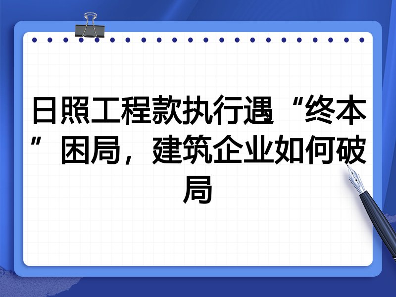 日照工程款执行遇“终本”困局,建筑企业如何破局