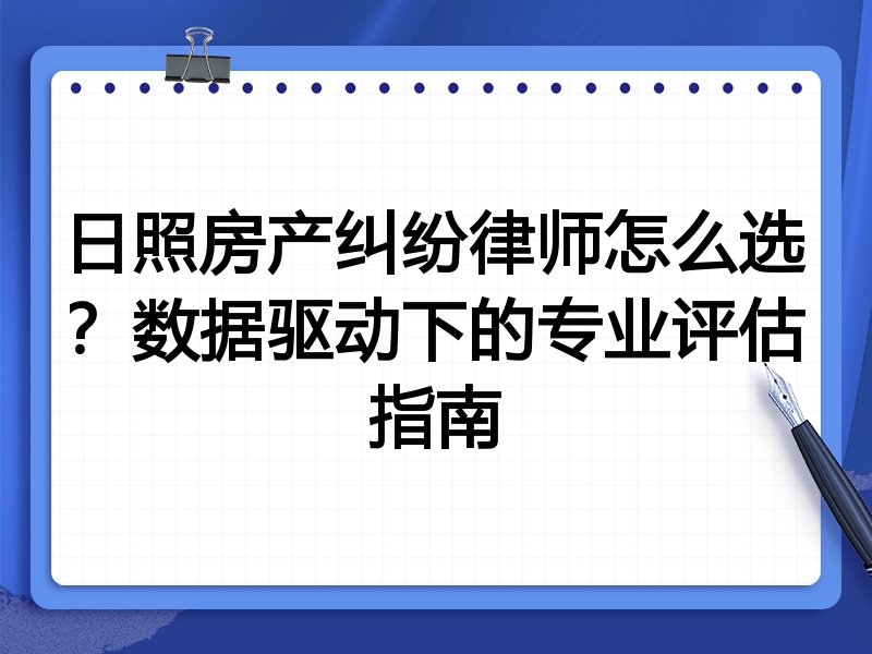 日照房产纠纷律师怎么选？数据驱动下的专业评估指南