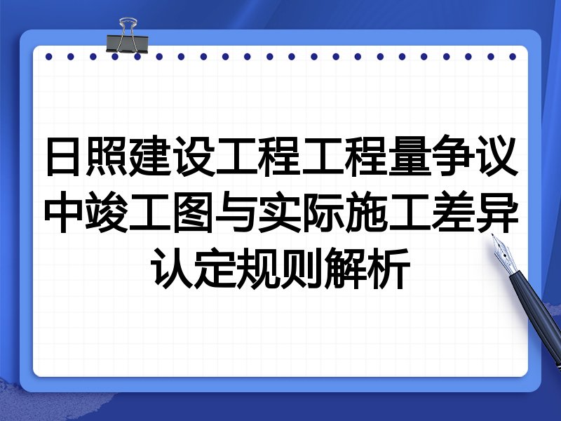 日照建设工程工程量争议中竣工图与实际施工差异认定规则解析