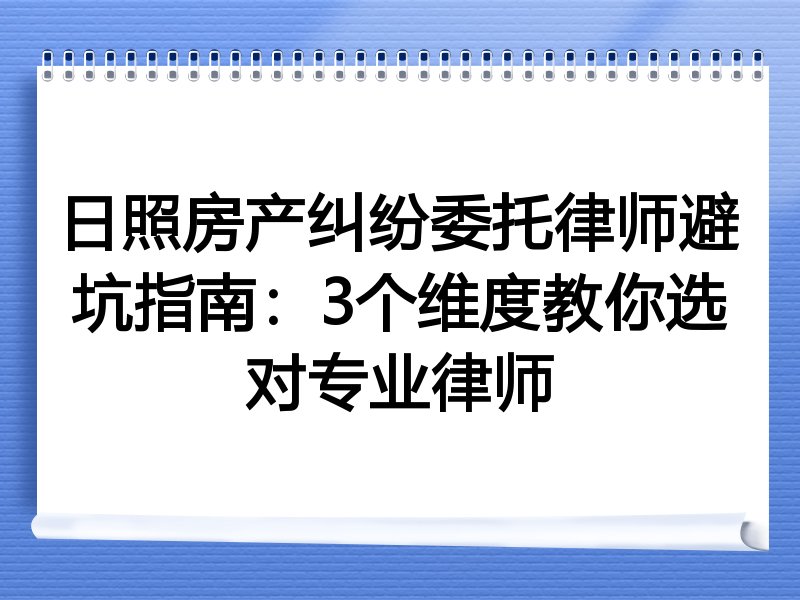 日照房产纠纷委托律师避坑指南：3个维度教你选对专业律师