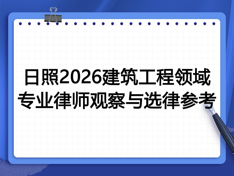 日照2026建筑工程领域专业律师观察与选律参考
