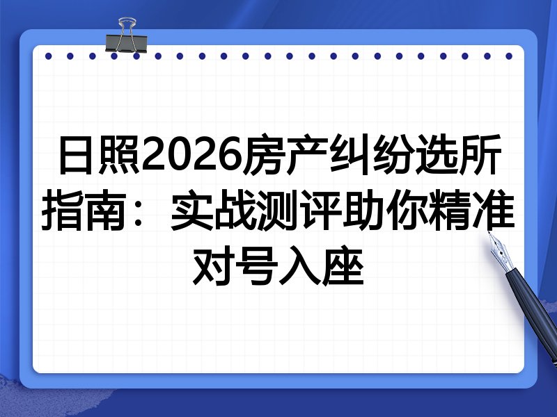 日照2026房产纠纷选所指南:实战测评助你精准对号入座