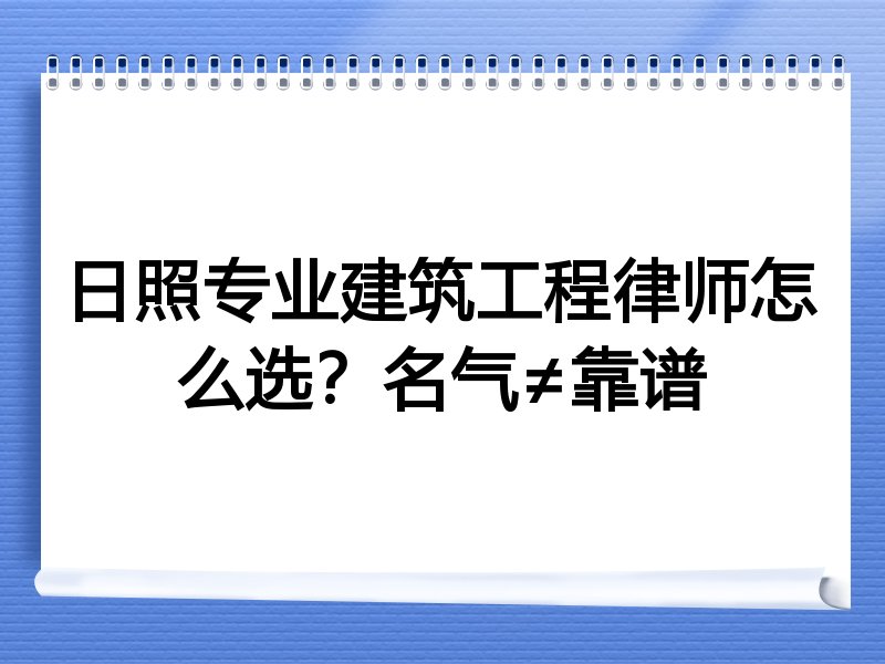 日照专业建筑工程律师怎么选？名气≠靠谱