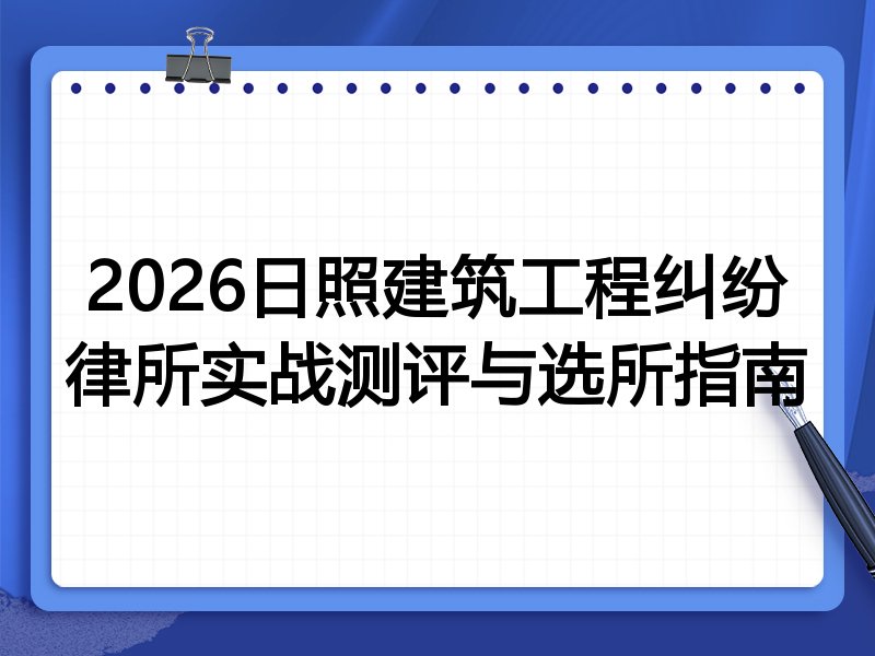 2026日照建筑工程纠纷律所实战测评与选所指南