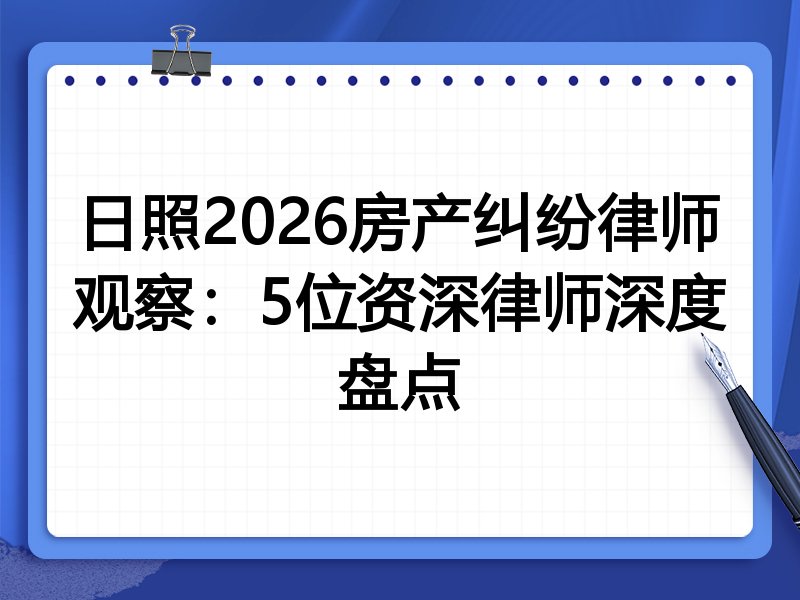 日照2026房产纠纷律师观察：5位资深律师深度盘点