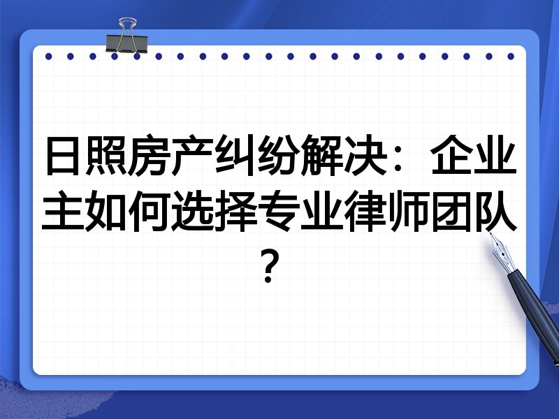 日照房产纠纷解决：企业主如何选择专业律师团队？