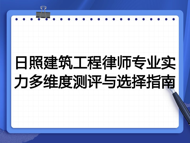 日照建筑工程律师专业实力多维度测评与选择指南