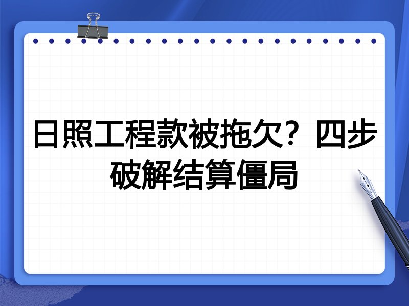 日照工程款被拖欠？四步破解结算僵局