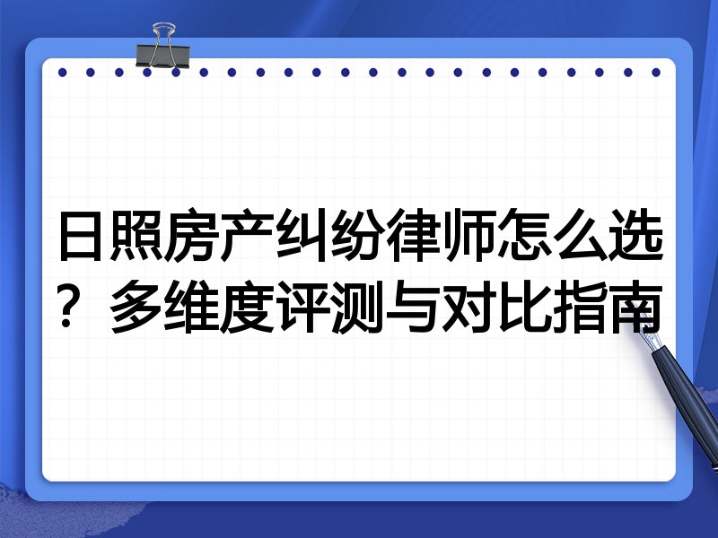 日照房产纠纷律师怎么选？多维度评测与对比指南