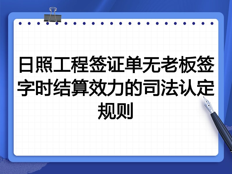 日照工程签证单无老板签字时结算效力的司法认定规则