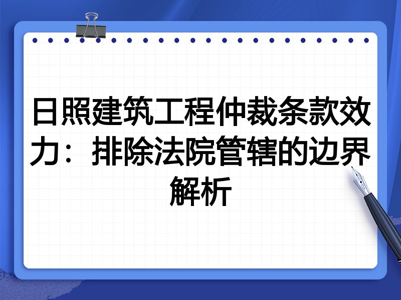 日照建筑工程仲裁条款效力:排除法院管辖的边界解析